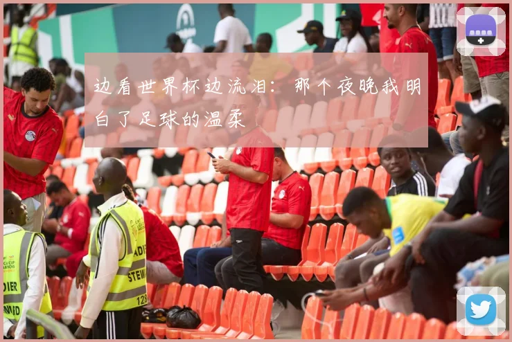边看世界杯边流泪：那个夜晚我明白了足球的温柔