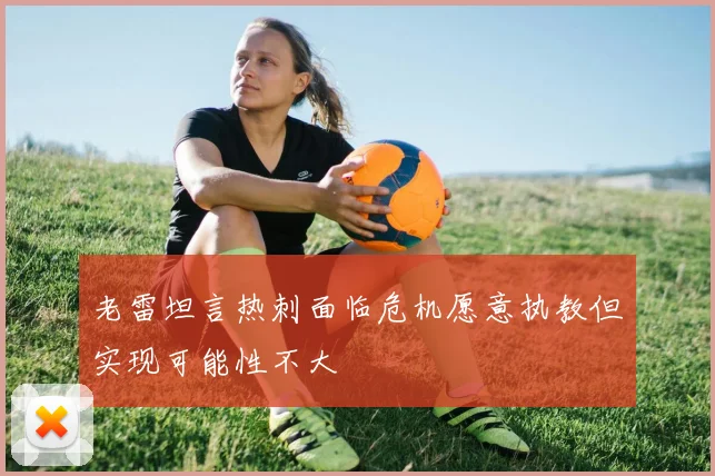 老雷坦言热刺面临危机愿意执教但实现可能性不大