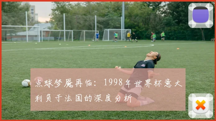 点球梦魇再临：1998年世界杯意大利负于法国的深度分析