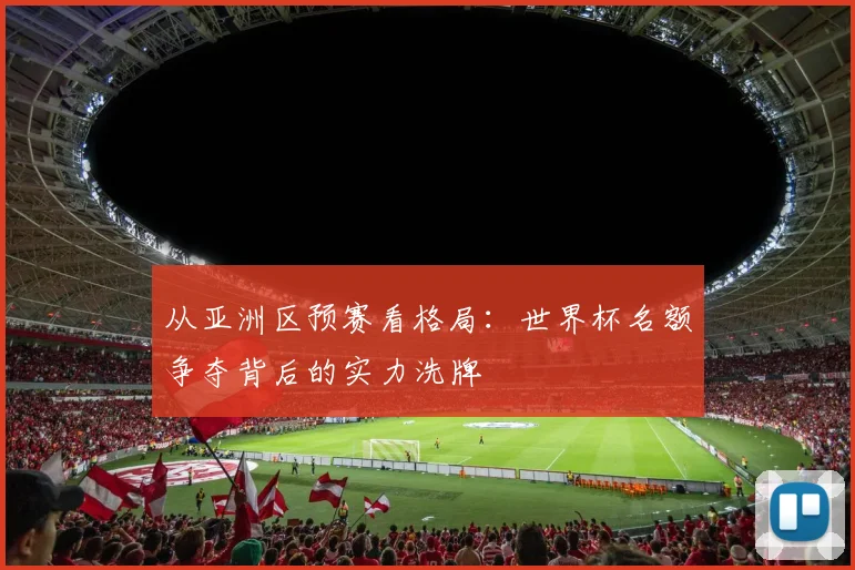 从亚洲区预赛看格局：世界杯名额争夺背后的实力洗牌
