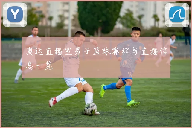奥运直播室男子篮球赛程与直播信息一览