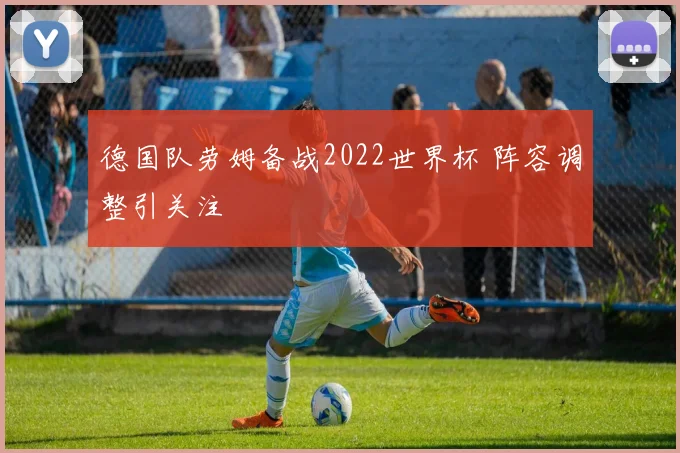 德国队劳姆备战2022世界杯 阵容调整引关注