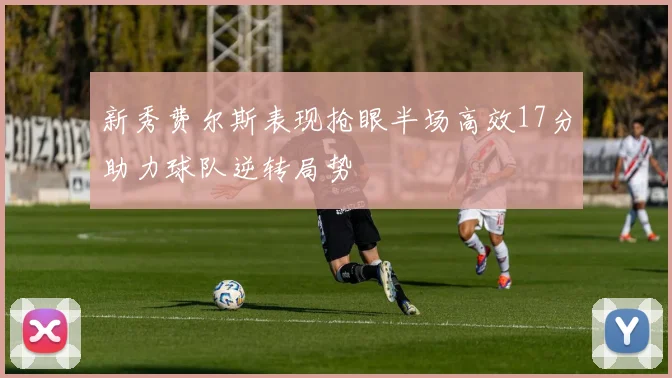 新秀费尔斯表现抢眼半场高效17分助力球队逆转局势
