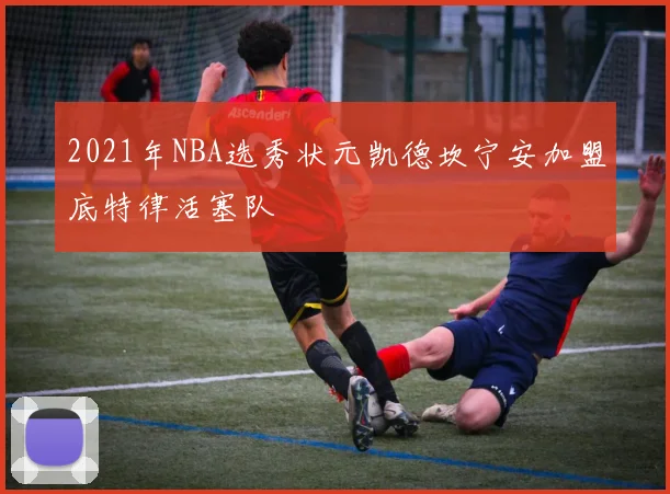 2021年NBA选秀状元凯德坎宁安加盟底特律活塞队